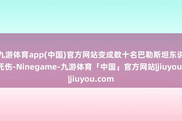 九游体育app(中国)官方网站变成数十名巴勒斯坦东说念主死伤-Ninegame-九游体育「中国」官方网站|jiuyou.com