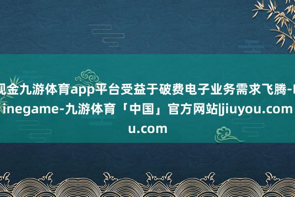 现金九游体育app平台受益于破费电子业务需求飞腾-Ninegame-九游体育「中国」官方网站|jiuyou.com