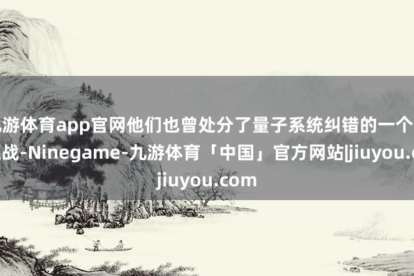 九游体育app官网他们也曾处分了量子系统纠错的一个要道挑战-Ninegame-九游体育「中国」官方网站|jiuyou.com