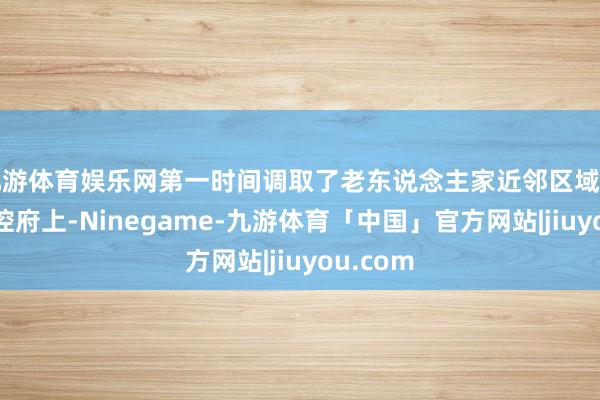 九游体育娱乐网第一时间调取了老东说念主家近邻区域的视频监控府上-Ninegame-九游体育「中国」官方网站|jiuyou.com