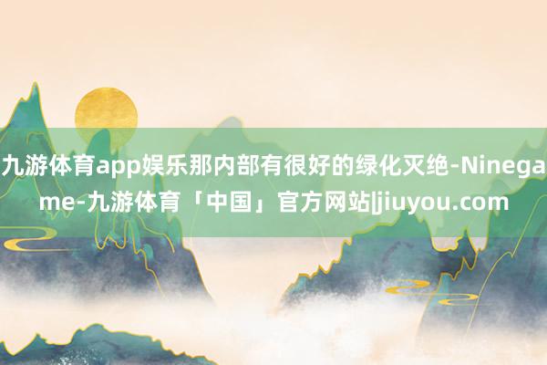 九游体育app娱乐那内部有很好的绿化灭绝-Ninegame-九游体育「中国」官方网站|jiuyou.com