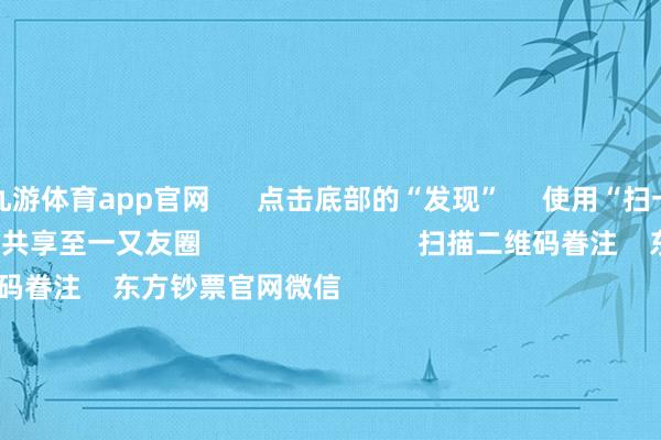 九游体育app官网      点击底部的“发现”     使用“扫一扫”     即可将网页共享至一又友圈                            扫描二维码眷注    东方钞票官网微信