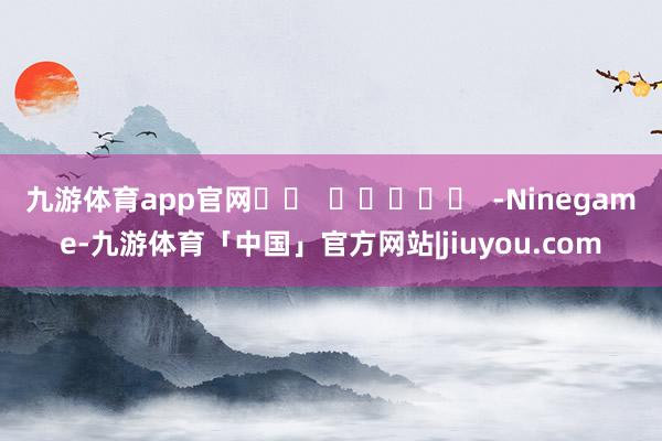 九游体育app官网		  					  -Ninegame-九游体育「中国」官方网站|jiuyou.com