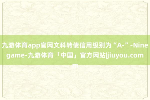 九游体育app官网文科转债信用级别为“A-”-Ninegame-九游体育「中国」官方网站|jiuyou.com
