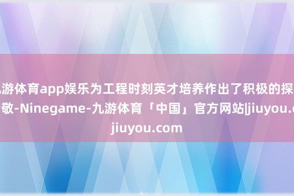 九游体育app娱乐为工程时刻英才培养作出了积极的探索和孝敬-Ninegame-九游体育「中国」官方网站|jiuyou.com