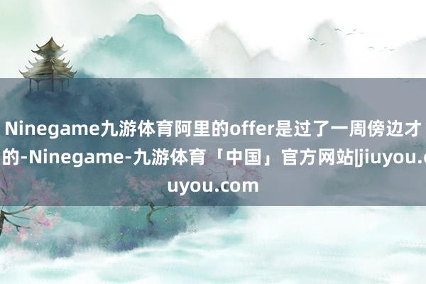 Ninegame九游体育阿里的offer是过了一周傍边才拿到的-Ninegame-九游体育「中国」官方网站|jiuyou.com