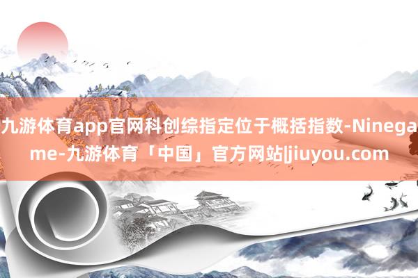 九游体育app官网科创综指定位于概括指数-Ninegame-九游体育「中国」官方网站|jiuyou.com