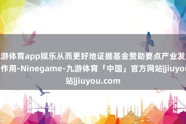 九游体育app娱乐从而更好地证据基金赞助要点产业发展的策略作用-Ninegame-九游体育「中国」官方网站|jiuyou.com