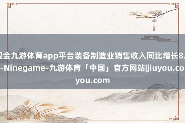 现金九游体育app平台装备制造业销售收入同比增长8.3%-Ninegame-九游体育「中国」官方网站|jiuyou.com