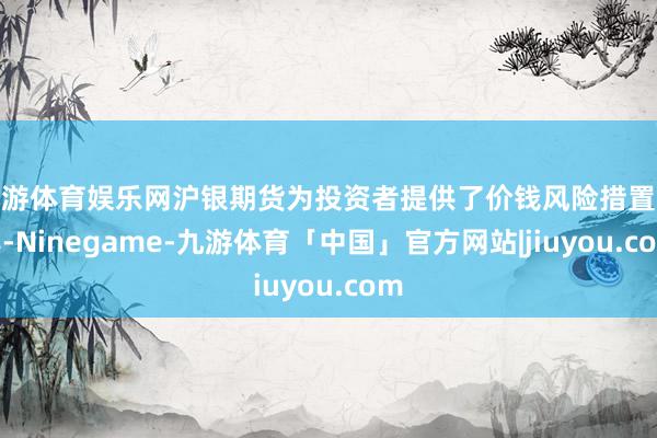 九游体育娱乐网沪银期货为投资者提供了价钱风险措置器具-Ninegame-九游体育「中国」官方网站|jiuyou.com