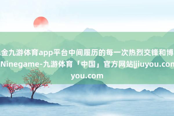 现金九游体育app平台中间履历的每一次热烈交锋和博弈-Ninegame-九游体育「中国」官方网站|jiuyou.com