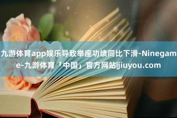 九游体育app娱乐导致举座功绩同比下滑-Ninegame-九游体育「中国」官方网站|jiuyou.com