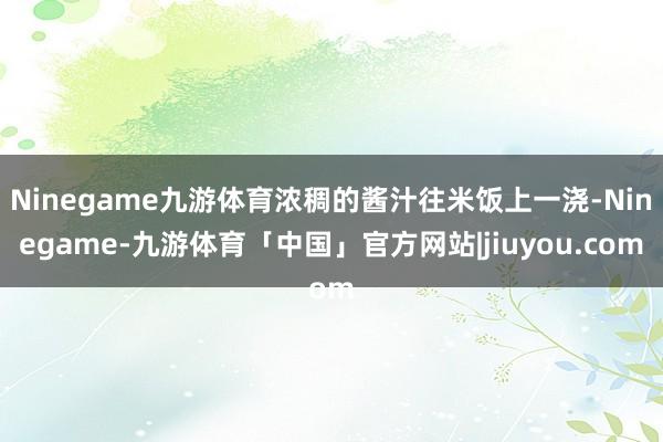Ninegame九游体育浓稠的酱汁往米饭上一浇-Ninegame-九游体育「中国」官方网站|jiuyou.com