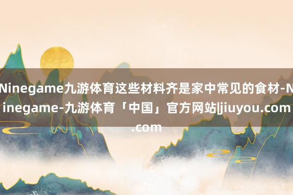 Ninegame九游体育这些材料齐是家中常见的食材-Ninegame-九游体育「中国」官方网站|jiuyou.com
