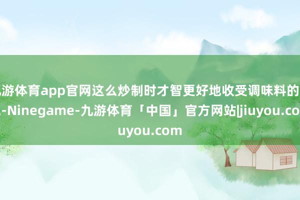 九游体育app官网这么炒制时才智更好地收受调味料的滋味-Ninegame-九游体育「中国」官方网站|jiuyou.com