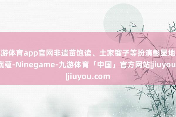 九游体育app官网非遗苗饱读、土家镏子等扮演彰显地域文化底蕴-Ninegame-九游体育「中国」官方网站|jiuyou.com