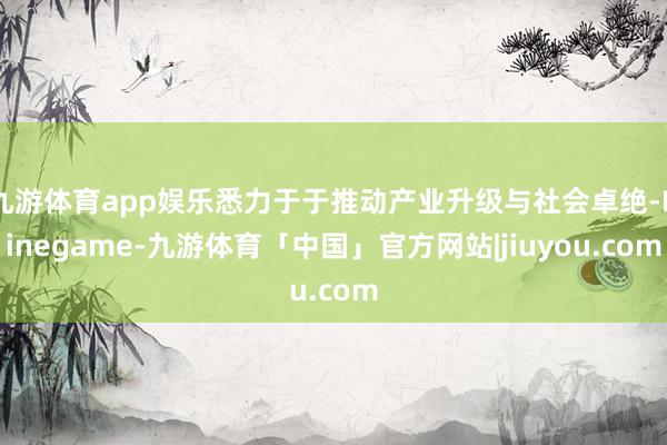 九游体育app娱乐悉力于于推动产业升级与社会卓绝-Ninegame-九游体育「中国」官方网站|jiuyou.com