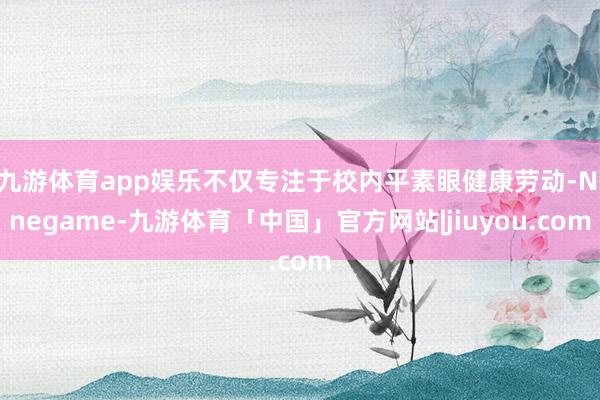 九游体育app娱乐不仅专注于校内平素眼健康劳动-Ninegame-九游体育「中国」官方网站|jiuyou.com
