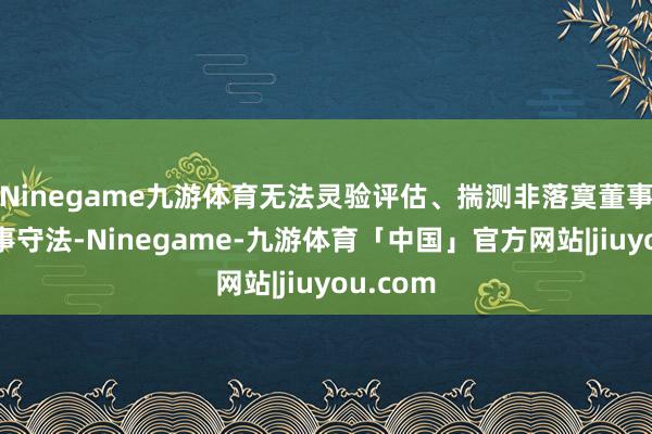 Ninegame九游体育无法灵验评估、揣测非落寞董事是否费事守法-Ninegame-九游体育「中国」官方网站|jiuyou.com