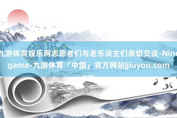 九游体育娱乐网志愿者们与老东谈主们亲切交谈-Ninegame-九游体育「中国」官方网站|jiuyou.com