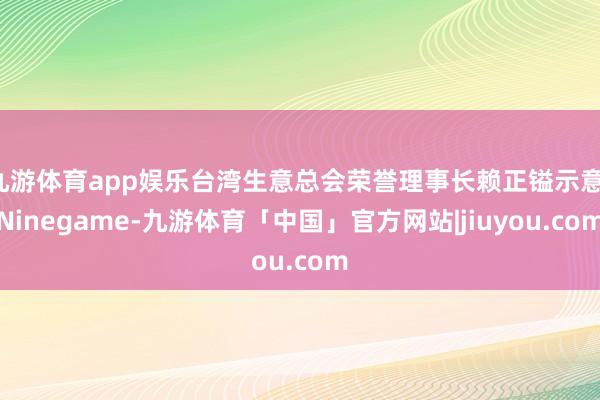 九游体育app娱乐台湾生意总会荣誉理事长赖正镒示意-Ninegame-九游体育「中国」官方网站|jiuyou.com
