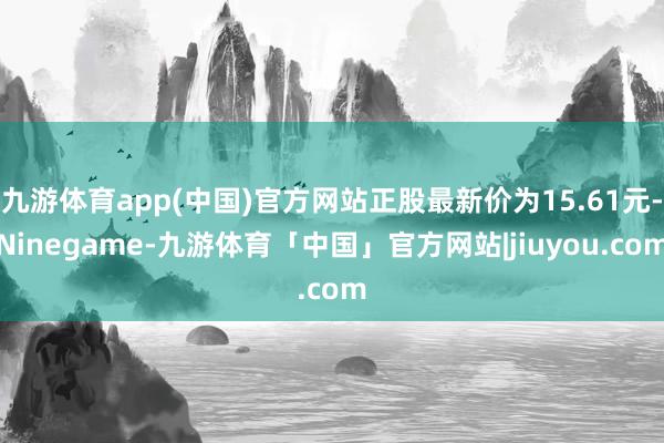 九游体育app(中国)官方网站正股最新价为15.61元-Ninegame-九游体育「中国」官方网站|jiuyou.com