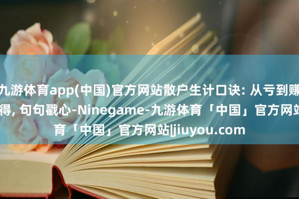 九游体育app(中国)官方网站散户生计口诀: 从亏到赚的10个实战心得, 句句戳心-Ninegame-九游体育「中国」官方网站|jiuyou.com