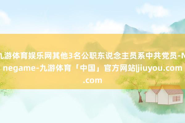 九游体育娱乐网其他3名公职东说念主员系中共党员-Ninegame-九游体育「中国」官方网站|jiuyou.com