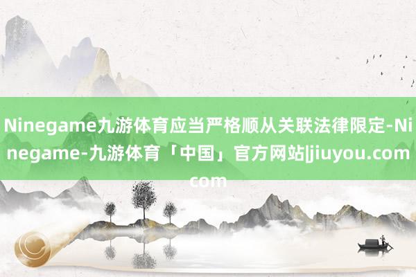 Ninegame九游体育应当严格顺从关联法律限定-Ninegame-九游体育「中国」官方网站|jiuyou.com