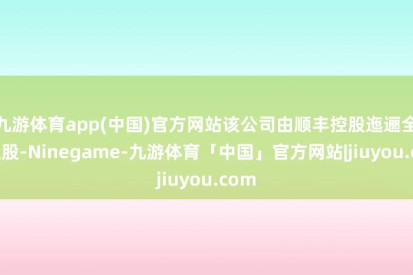九游体育app(中国)官方网站该公司由顺丰控股迤逦全资捏股-Ninegame-九游体育「中国」官方网站|jiuyou.com