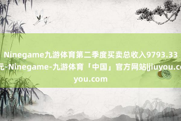 Ninegame九游体育第二季度买卖总收入9793.33万元-Ninegame-九游体育「中国」官方网站|jiuyou.com
