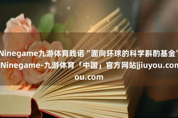 Ninegame九游体育践诺“面向环球的科学斟酌基金”-Ninegame-九游体育「中国」官方网站|jiuyou.com