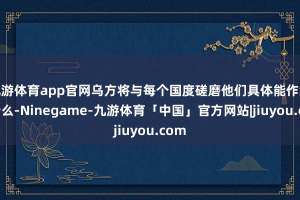 九游体育app官网乌方将与每个国度磋磨他们具体能作念些什么-Ninegame-九游体育「中国」官方网站|jiuyou.com