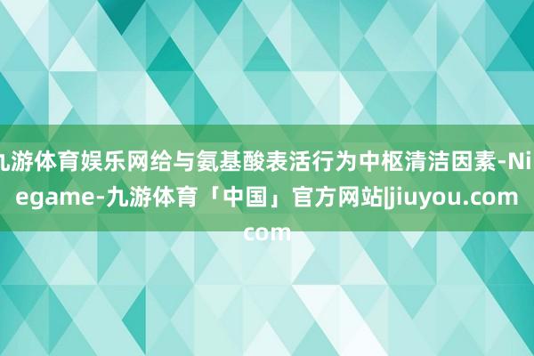 九游体育娱乐网给与氨基酸表活行为中枢清洁因素-Ninegame-九游体育「中国」官方网站|jiuyou.com