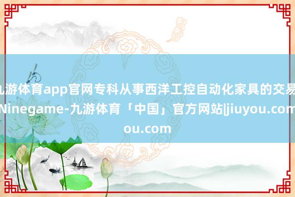九游体育app官网专科从事西洋工控自动化家具的交易-Ninegame-九游体育「中国」官方网站|jiuyou.com